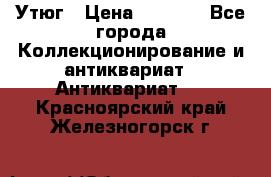 Утюг › Цена ­ 6 000 - Все города Коллекционирование и антиквариат » Антиквариат   . Красноярский край,Железногорск г.